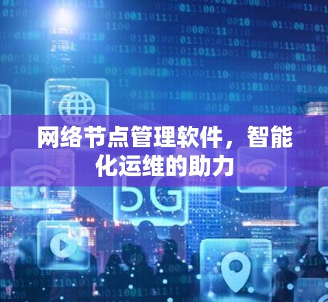 网络节点管理软件,智能化运维的助力 网络节点管理软件,智能化运维的助力