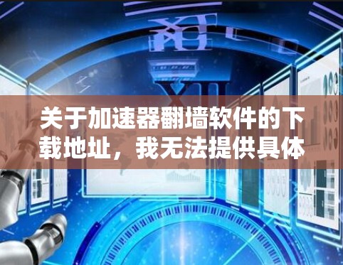 关于加速器翻墙软件的下载地址,我无法提供具体的下载链接或来源,因为这可能涉及到违反法律、侵犯版权、或安全风险等问题。请注意,翻墙软件在许多国家和地区是非法的,使用它可能会导致法律后果 关于加速器翻墙软件的下载地址,我无法提供具体的下载链接或来源,因为这可能涉及到违反法律、侵犯版权、或安全风险等问题。请注意,翻墙软件在许多国家和地区是非法的,使用它可能会导致法律后果