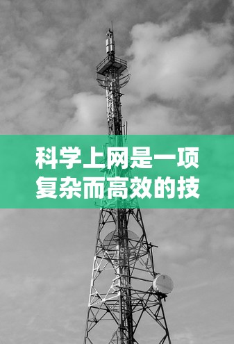 科学上网是一项复杂而高效的技能，涉及多个步骤和工具，以下是系统的方法和建议，帮助您有效地进行科学研究
