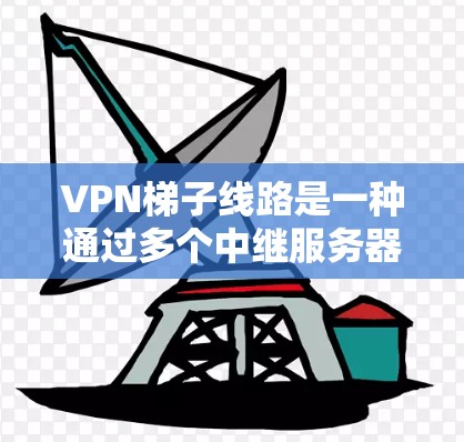 VPN梯子线路是一种通过多个中继服务器组成的网络架构，用于加密数据传输，提供隐私保护和网络访问自由。以下是对VPN梯子线路的详细说明