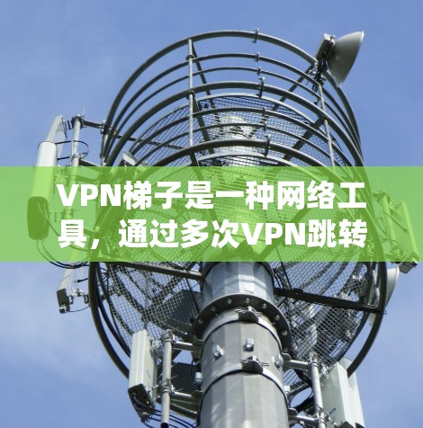 VPN梯子是一种网络工具，通过多次VPN跳转来绕过网络限制，允许用户访问被防火墙阻挡的网站或资源。以下是使用VPN梯子的详细步骤指南