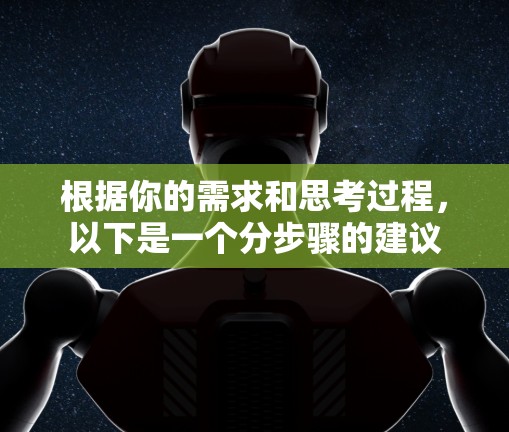 根据你的需求和思考过程，以下是一个分步骤的建议