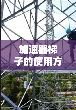 加速器梯子的使用方法可以分为以下几个步骤