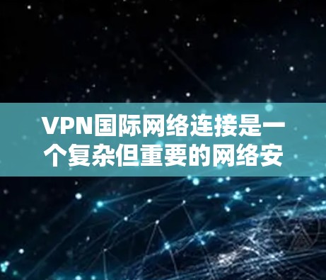 VPN国际网络连接是一个复杂但重要的网络安全工具，用于保护敏感数据和隐私。以下是对VPN国际网络连接的详细分析和建议