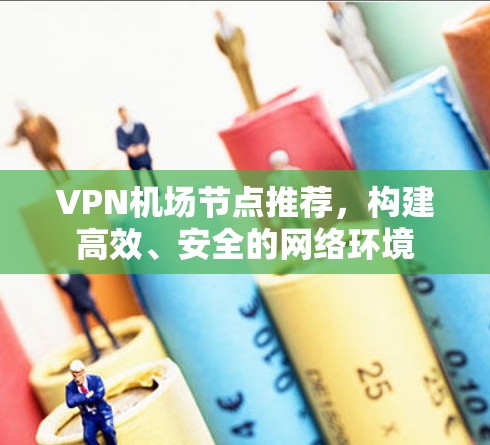 VPN机场节点推荐，构建高效、安全的网络环境