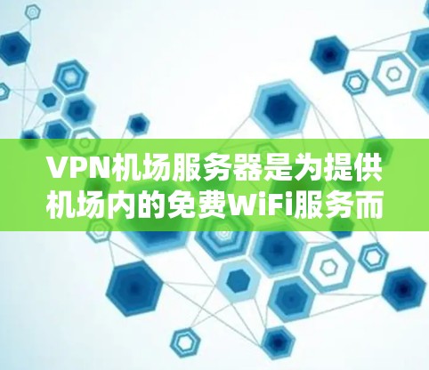 VPN机场服务器是为提供机场内的免费WiFi服务而设立的专用VPN服务器。它们通常位于机场内，用于通过VPN连接用户设备，确保飞客能够安全、合法地上网。以下是关于机场服务器的详细信息
