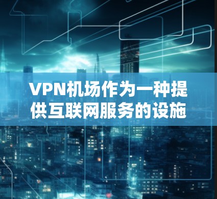 VPN机场作为一种提供互联网服务的设施，能够帮助用户在机场内获得高速和稳定的网络连接。以下是对VPN机场使用体验的详细分析