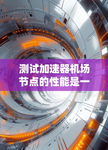 测试加速器机场节点的性能是一个系统性的工程，涉及多个方面的考量和执行。以下是一个有条理的测试计划和步骤指南，帮助您全面评估节点的性能