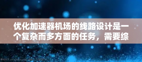 优化加速器机场的线路设计是一个复杂而多方面的任务，需要综合考虑性能、经济性和可行性。以下是一个有条理的优化步骤指南，帮助您实现有效的线路设计