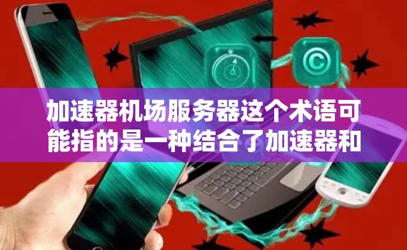 加速器机场服务器这个术语可能指的是一种结合了加速器和机场功能的网络服务器，用于优化网络性能和加速数据传输。以下是一些可能的解释和相关信息