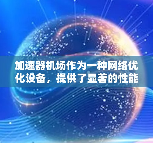 加速器机场作为一种网络优化设备，提供了显著的性能提升，尤其是在处理高延迟和不稳定网络环境时。以下是使用加速器机场的体验总结