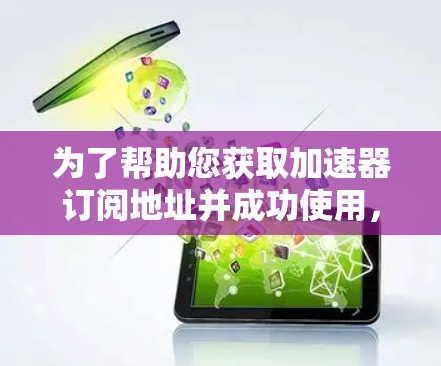 为了帮助您获取加速器订阅地址并成功使用，请按照以下步骤操作