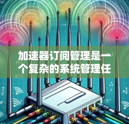 加速器订阅管理是一个复杂的系统管理任务，涉及多个方面，包括订阅类型、用户权限、计费方式、定价策略、监控管理等。以下是对加速器订阅管理的详细分析和建议