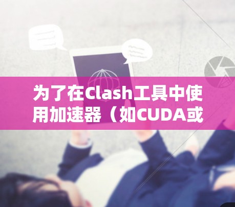 为了在Clash工具中使用加速器（如CUDA或RoCM）请按照以下步骤操作
