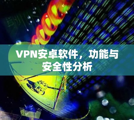 VPN安卓软件，功能与安全性分析