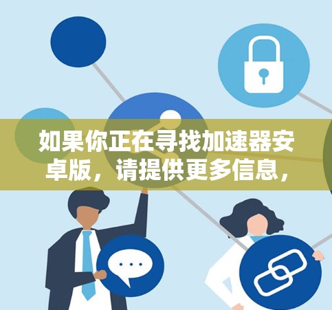 如果你正在寻找加速器安卓版，请提供更多信息，以便我更好地帮助你。以下是一些可能的解释和建议