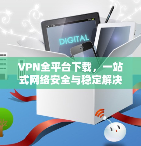 VPN全平台下载，一站式网络安全与稳定解决方案