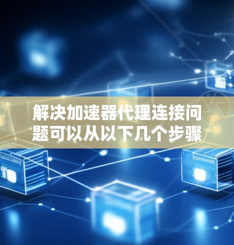解决加速器代理连接问题可以从以下几个步骤进行