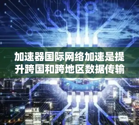 加速器国际网络加速是提升跨国和跨地区数据传输效率的关键技术，通过多种方法优化网络性能。以下是对这一技术的详细分析和总结