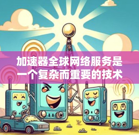 加速器全球网络服务是一个复杂而重要的技术领域，旨在通过优化数据传输路径和缓存策略，提升跨国网络的性能。以下是对加速器全球网络服务的详细分析和总结