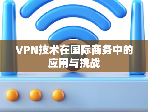 VPN技术在国际商务中的应用与挑战