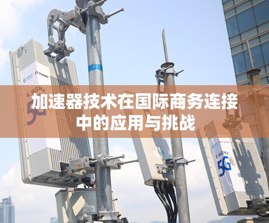 加速器技术在国际商务连接中的应用与挑战 加速器技术在国际商务连接中的应用与挑战