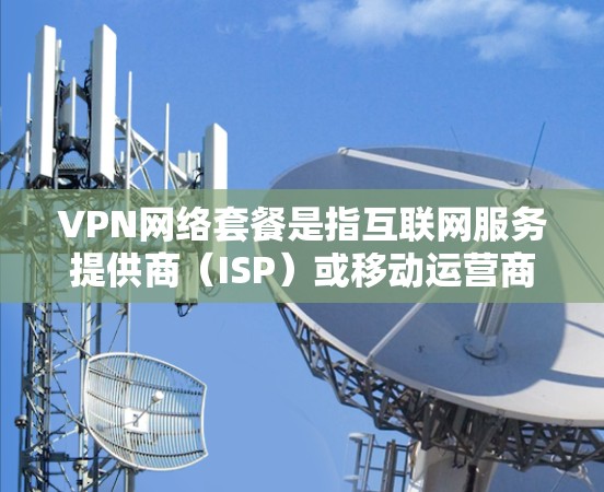 VPN网络套餐是指互联网服务提供商（ISP）或移动运营商为用户提供的带宽、数据量、速度等方面的定价包装，通常与VPN（虚拟专用网络）服务相关。以下是关于VPN网络套餐的一些关键信息和常见问题的解答