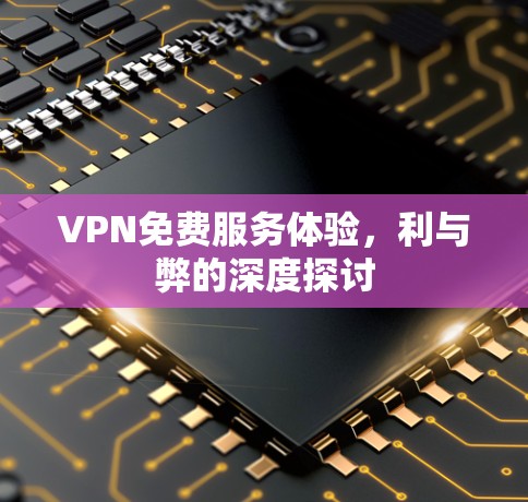 VPN免费服务体验，利与弊的深度探讨