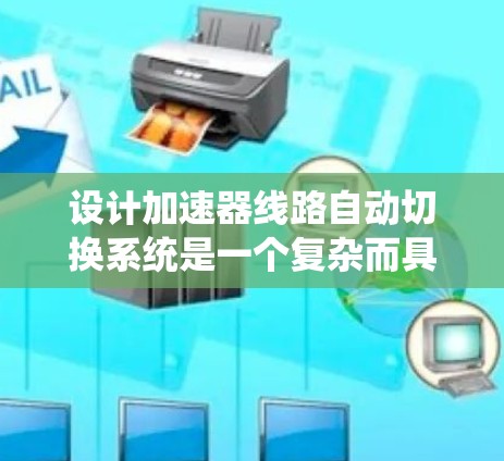 设计加速器线路自动切换系统是一个复杂而具有挑战性的任务，需要综合考虑多个方面。以下是对该系统的详细分析和设计思路
