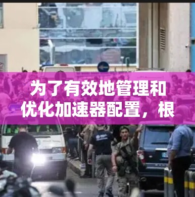 为了有效地管理和优化加速器配置，根据您的需求和项目规模，可以按照以下步骤选择合适的工具