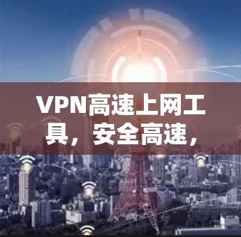 VPN高速上网工具，安全高速，畅享网络