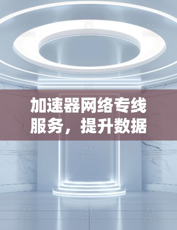 加速器网络专线服务，提升数据传输效率的关键技术