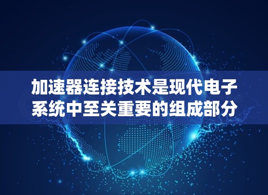 加速器连接技术是现代电子系统中至关重要的组成部分，涵盖多种接口技术，每种技术都有其独特的优缺点和应用场景。以下是对这些技术的详细分析和总结