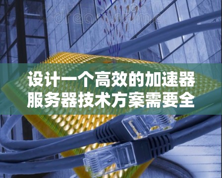 设计一个高效的加速器服务器技术方案需要全面考虑多个关键要素。以下是一个结构化的技术方案概述，涵盖了主要的设计点和优化措施