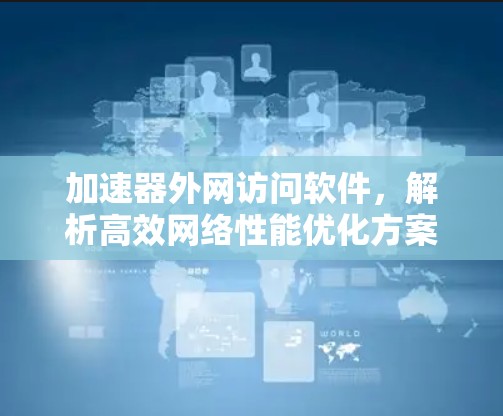 加速器外网访问软件，解析高效网络性能优化方案