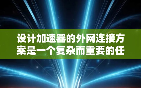 设计加速器的外网连接方案是一个复杂而重要的任务，需要综合考虑多个方面。以下是一个结构化的解决方案，帮助您有效地实现加速器与外网的连接