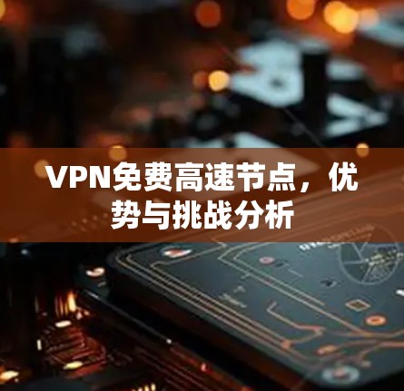 VPN免费高速节点,优势与挑战分析 VPN免费高速节点,优势与挑战分析