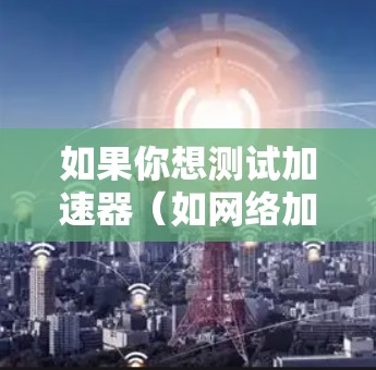 如果你想测试加速器（如网络加速器、内容分发网络或其他性能优化工具）的速度和性能，可以按照以下步骤进行测试
