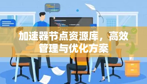 加速器节点资源库，高效管理与优化方案