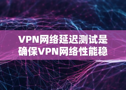 VPN网络延迟测试是确保VPN网络性能稳定性的重要步骤，尤其是在实时应用场景中。以下是进行VPN网络延迟测试的步骤和方法
