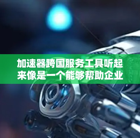 加速器跨国服务工具听起来像是一个能够帮助企业或个人在跨国环境中高效运作的工具或平台。为了更好地理解和回答这个问题，我需要明确以下几点