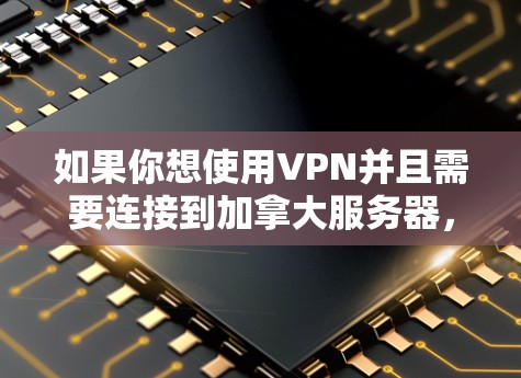 如果你想使用VPN并且需要连接到加拿大服务器，以下是一些可能对你有用的信息和建议