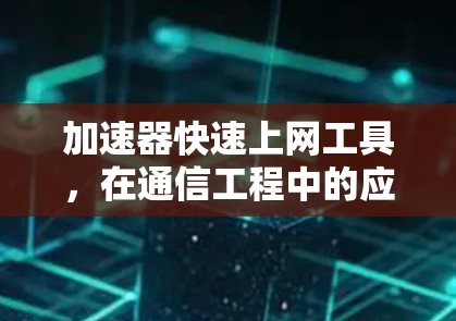 加速器快速上网工具，在通信工程中的应用价值