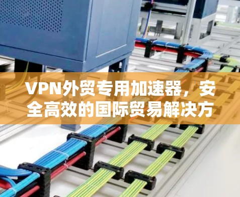 VPN外贸专用加速器，安全高效的国际贸易解决方案