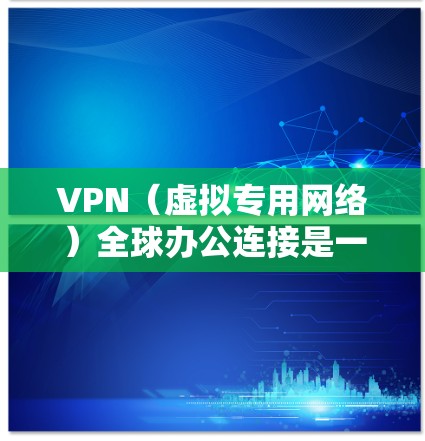 VPN（虚拟专用网络）全球办公连接是一种允许用户在不同地理位置使用本地IP地址并安全连接到公司内部网络的解决方案。以下是关于VPN全球办公连接的详细说明