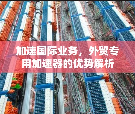 加速国际业务，外贸专用加速器的优势解析
