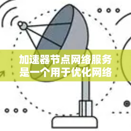 加速器节点网络服务是一个用于优化网络性能的关键组件，主要通过缓存、代理和负载均衡等方式来提升数据传输效率。以下是对加速器节点网络服务的详细总结