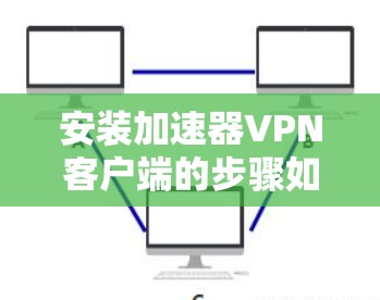 安装加速器VPN客户端的步骤如下 安装加速器VPN客户端的步骤如下