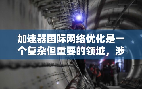 加速器国际网络优化是一个复杂但重要的领域，涉及到数据传输、网络性能和安全性等多个方面。以下是一些可能的优化方法和建议