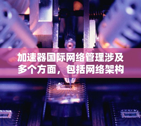 加速器国际网络管理涉及多个方面，包括网络架构、安全性、可扩展性、监控和故障排除等。以下是一些关键点和建议，帮助您有效管理国际加速器网络